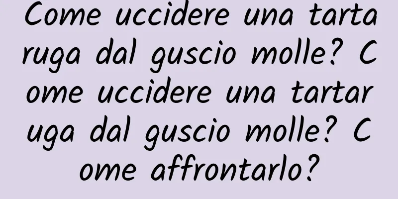 Come uccidere una tartaruga dal guscio molle? Come uccidere una tartaruga dal guscio molle? Come affrontarlo?