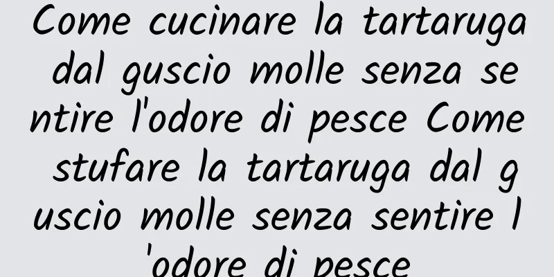 Come cucinare la tartaruga dal guscio molle senza sentire l'odore di pesce Come stufare la tartaruga dal guscio molle senza sentire l'odore di pesce