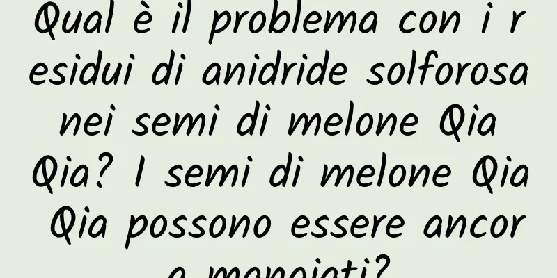 Qual è il problema con i residui di anidride solforosa nei semi di melone Qia Qia? I semi di melone Qia Qia possono essere ancora mangiati?