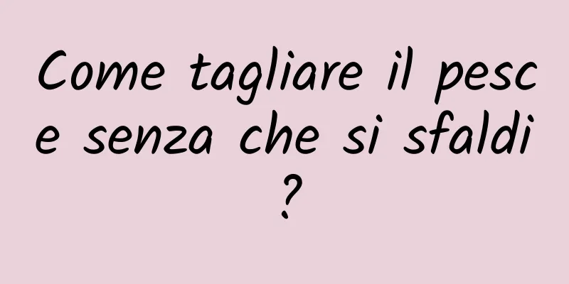 Come tagliare il pesce senza che si sfaldi?
