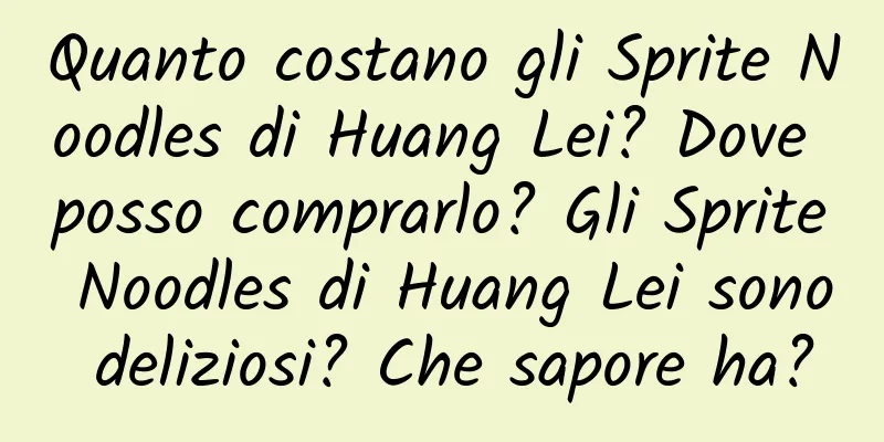 Quanto costano gli Sprite Noodles di Huang Lei? Dove posso comprarlo? Gli Sprite Noodles di Huang Lei sono deliziosi? Che sapore ha?
