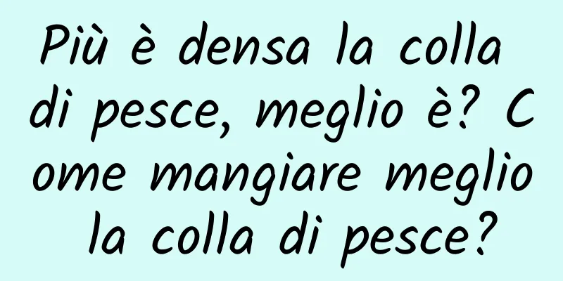 Più è densa la colla di pesce, meglio è? Come mangiare meglio la colla di pesce?