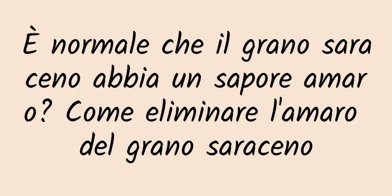 È normale che il grano saraceno abbia un sapore amaro? Come eliminare l'amaro del grano saraceno