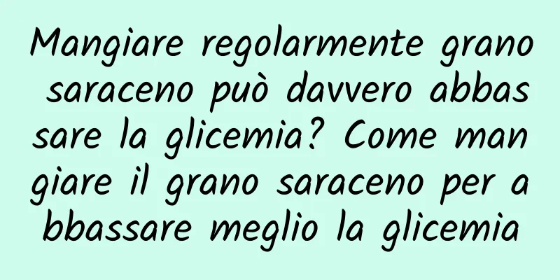 Mangiare regolarmente grano saraceno può davvero abbassare la glicemia? Come mangiare il grano saraceno per abbassare meglio la glicemia