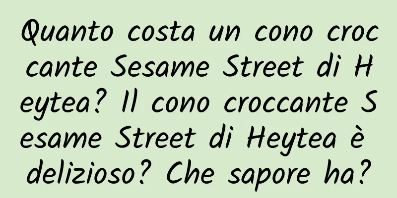 Quanto costa un cono croccante Sesame Street di Heytea? Il cono croccante Sesame Street di Heytea è delizioso? Che sapore ha?