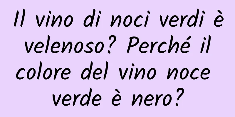 Il vino di noci verdi è velenoso? Perché il colore del vino noce verde è nero?