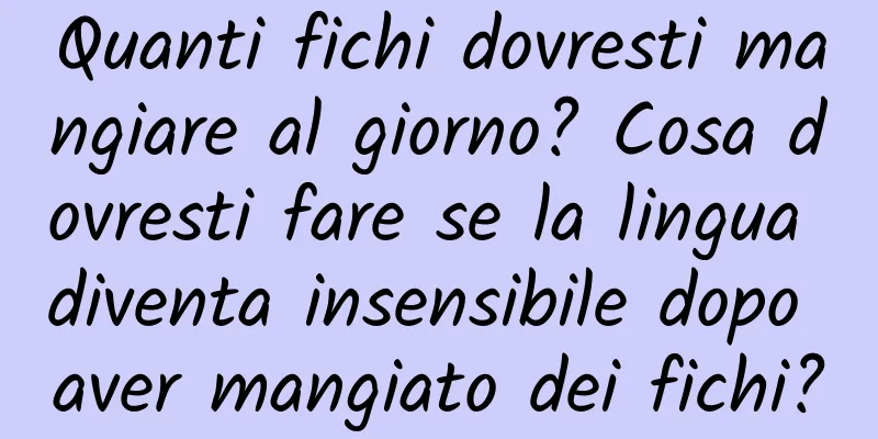 Quanti fichi dovresti mangiare al giorno? Cosa dovresti fare se la lingua diventa insensibile dopo aver mangiato dei fichi?