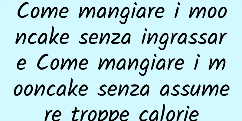 Come mangiare i mooncake senza ingrassare Come mangiare i mooncake senza assumere troppe calorie