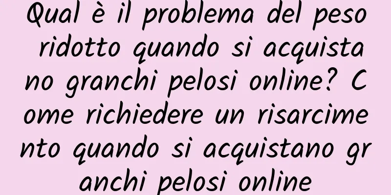 Qual è il problema del peso ridotto quando si acquistano granchi pelosi online? Come richiedere un risarcimento quando si acquistano granchi pelosi online