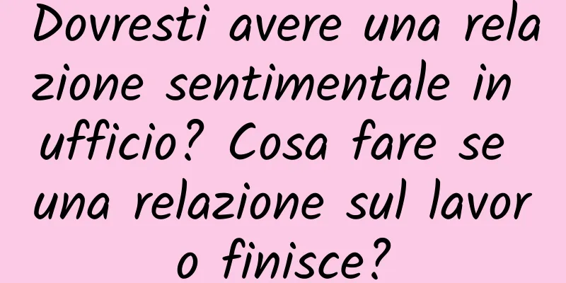 Dovresti avere una relazione sentimentale in ufficio? Cosa fare se una relazione sul lavoro finisce?