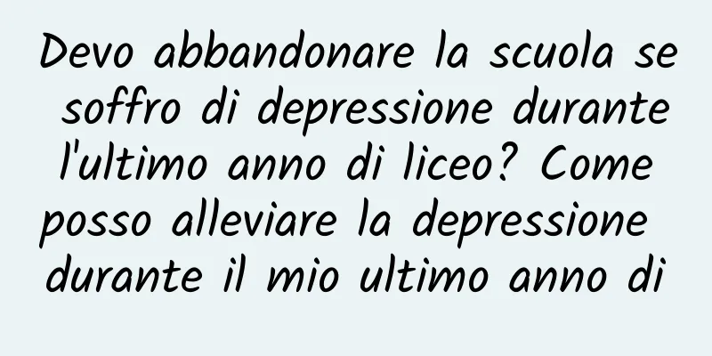 Devo abbandonare la scuola se soffro di depressione durante l'ultimo anno di liceo? Come posso alleviare la depressione durante il mio ultimo anno di
