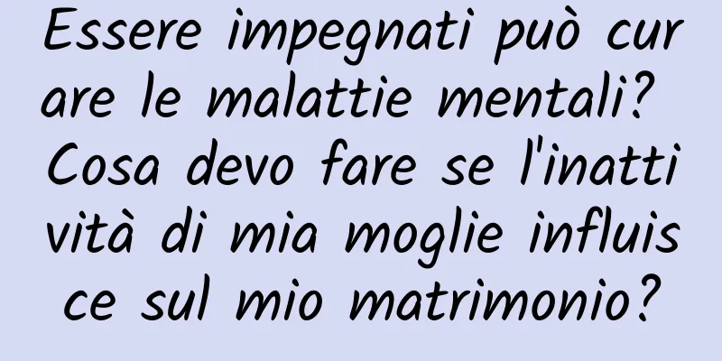 Essere impegnati può curare le malattie mentali? Cosa devo fare se l'inattività di mia moglie influisce sul mio matrimonio?
