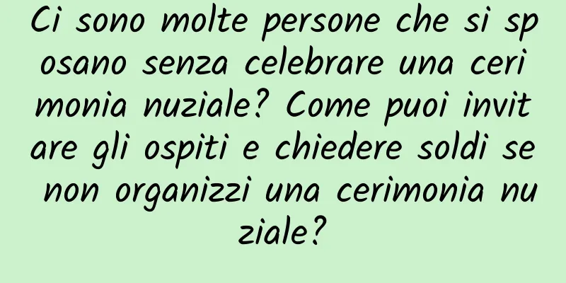 Ci sono molte persone che si sposano senza celebrare una cerimonia nuziale? Come puoi invitare gli ospiti e chiedere soldi se non organizzi una cerimonia nuziale?