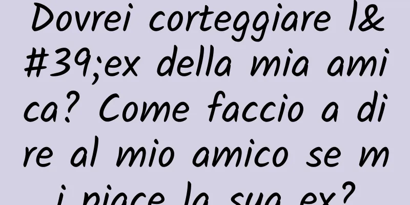 Dovrei corteggiare l'ex della mia amica? Come faccio a dire al mio amico se mi piace la sua ex?
