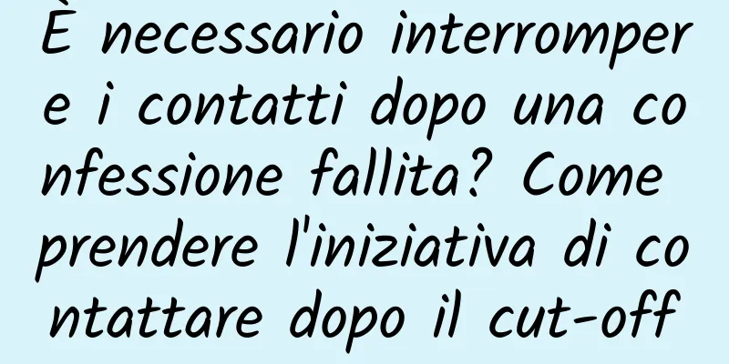 È necessario interrompere i contatti dopo una confessione fallita? Come prendere l'iniziativa di contattare dopo il cut-off