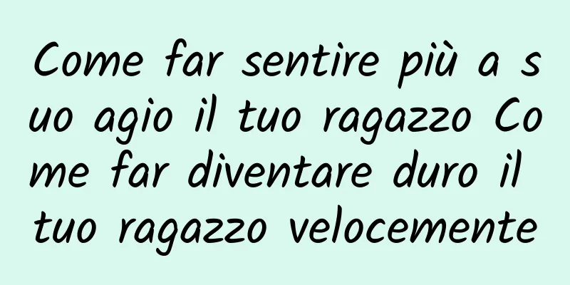 Come far sentire più a suo agio il tuo ragazzo Come far diventare duro il tuo ragazzo velocemente