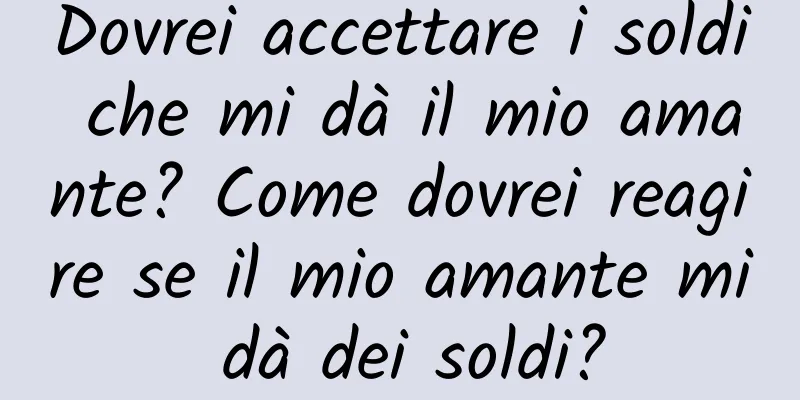 Dovrei accettare i soldi che mi dà il mio amante? Come dovrei reagire se il mio amante mi dà dei soldi?
