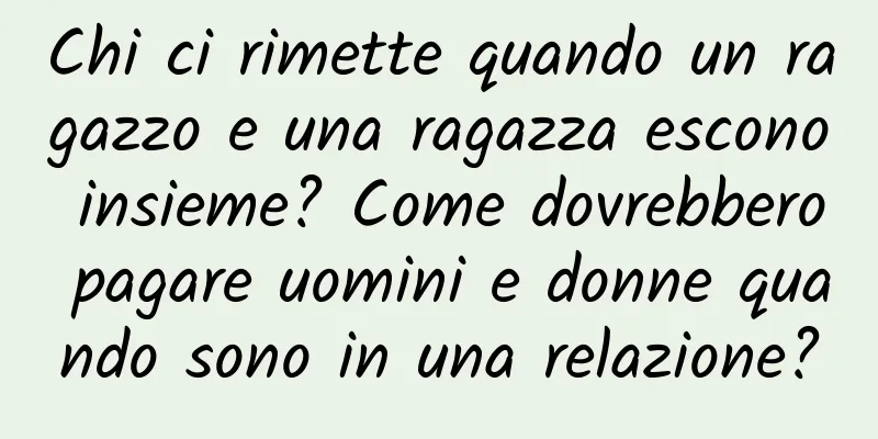 Chi ci rimette quando un ragazzo e una ragazza escono insieme? Come dovrebbero pagare uomini e donne quando sono in una relazione?