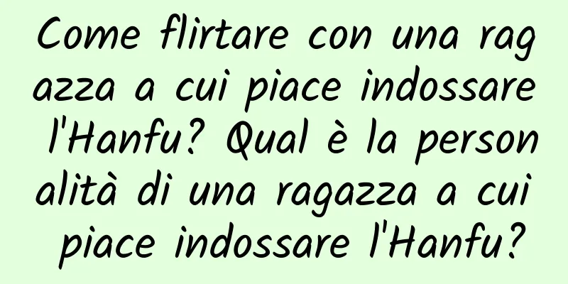Come flirtare con una ragazza a cui piace indossare l'Hanfu? Qual è la personalità di una ragazza a cui piace indossare l'Hanfu?
