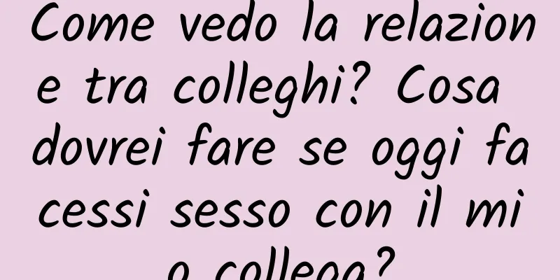 Come vedo la relazione tra colleghi? Cosa dovrei fare se oggi facessi sesso con il mio collega?