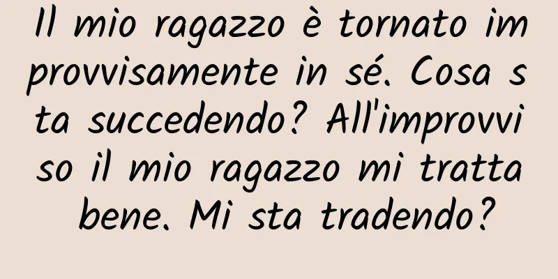 Il mio ragazzo è tornato improvvisamente in sé. Cosa sta succedendo? All'improvviso il mio ragazzo mi tratta bene. Mi sta tradendo?
