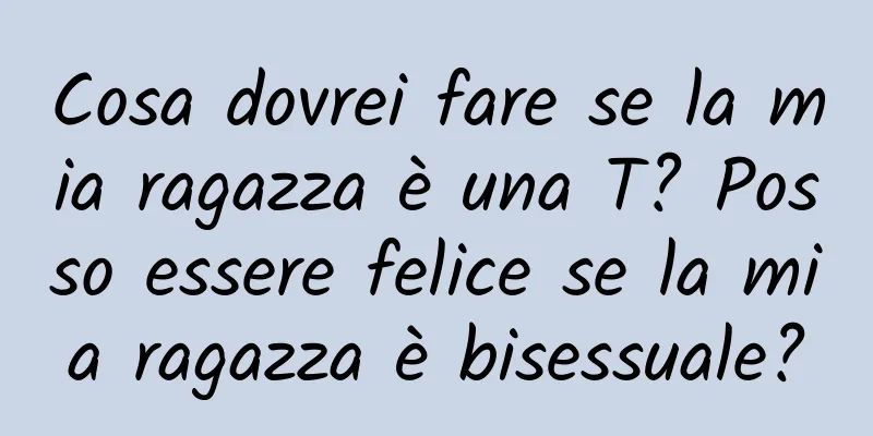 Cosa dovrei fare se la mia ragazza è una T? Posso essere felice se la mia ragazza è bisessuale?