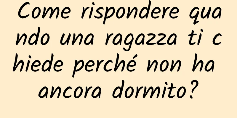Come rispondere quando una ragazza ti chiede perché non ha ancora dormito?