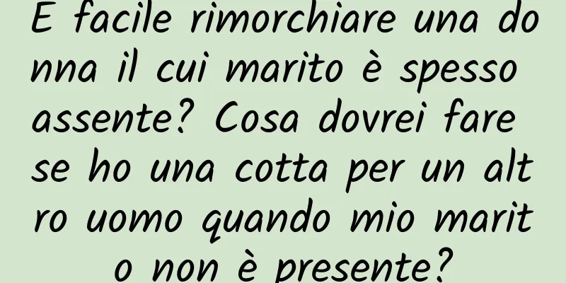 È facile rimorchiare una donna il cui marito è spesso assente? Cosa dovrei fare se ho una cotta per un altro uomo quando mio marito non è presente?