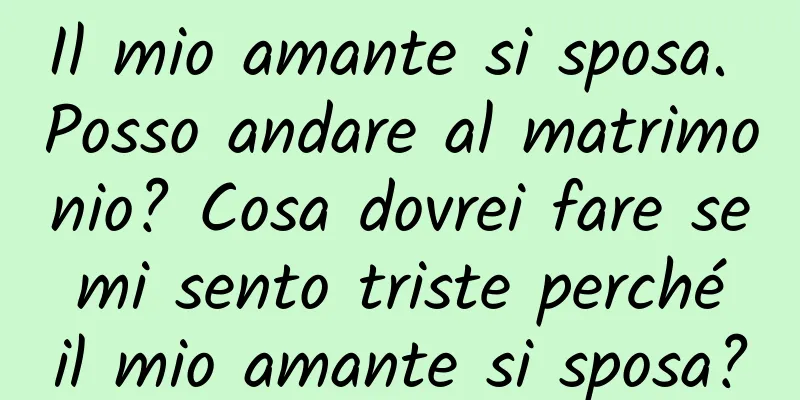 Il mio amante si sposa. Posso andare al matrimonio? Cosa dovrei fare se mi sento triste perché il mio amante si sposa?