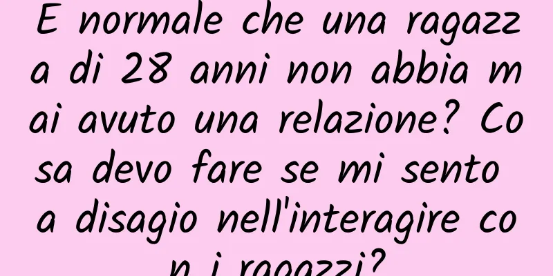 È normale che una ragazza di 28 anni non abbia mai avuto una relazione? Cosa devo fare se mi sento a disagio nell'interagire con i ragazzi?