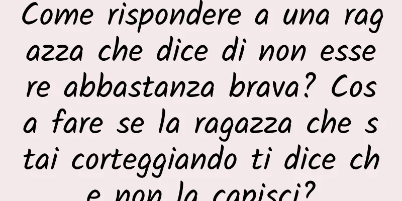 Come rispondere a una ragazza che dice di non essere abbastanza brava? Cosa fare se la ragazza che stai corteggiando ti dice che non la capisci?