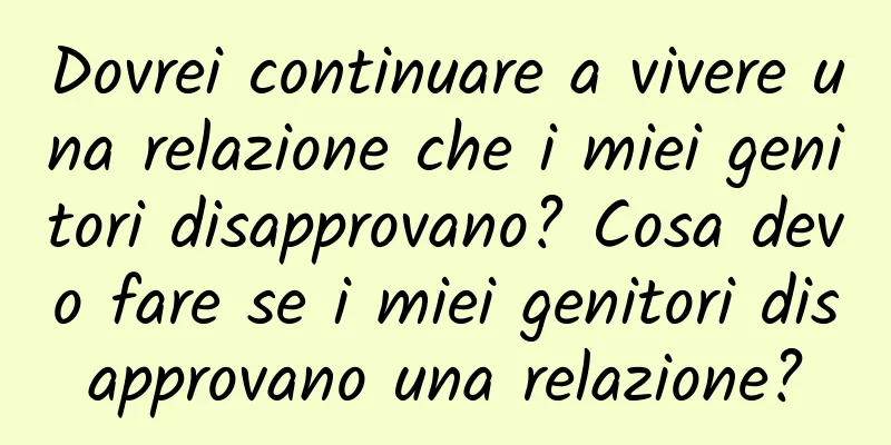 Dovrei continuare a vivere una relazione che i miei genitori disapprovano? Cosa devo fare se i miei genitori disapprovano una relazione?
