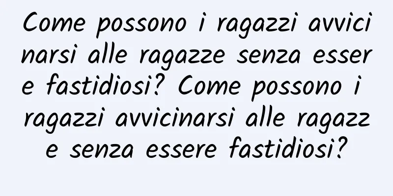 Come possono i ragazzi avvicinarsi alle ragazze senza essere fastidiosi? Come possono i ragazzi avvicinarsi alle ragazze senza essere fastidiosi?