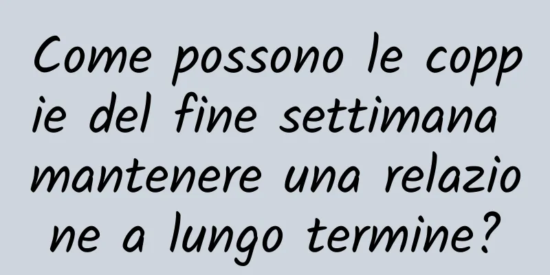 Come possono le coppie del fine settimana mantenere una relazione a lungo termine?