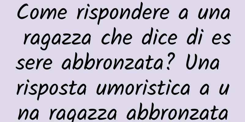 Come rispondere a una ragazza che dice di essere abbronzata? Una risposta umoristica a una ragazza abbronzata