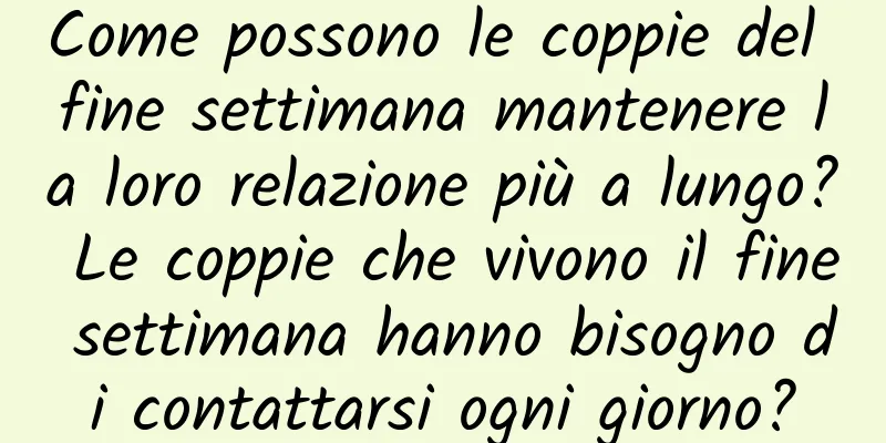 Come possono le coppie del fine settimana mantenere la loro relazione più a lungo? Le coppie che vivono il fine settimana hanno bisogno di contattarsi ogni giorno?