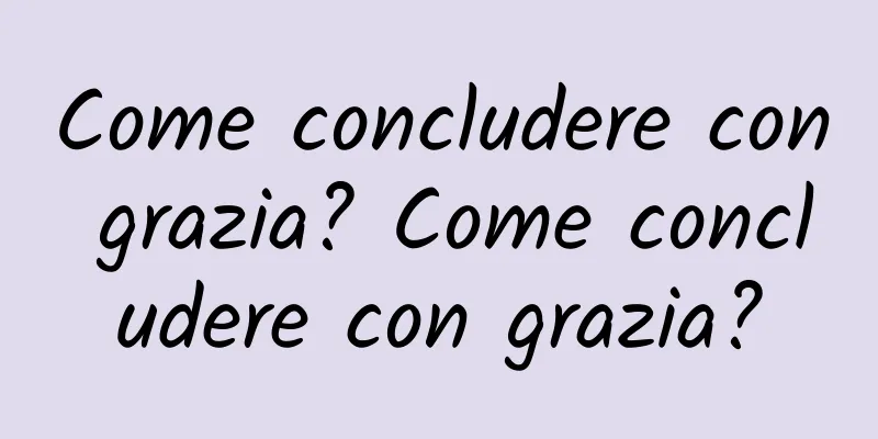 Come concludere con grazia? Come concludere con grazia?